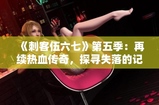 《刺客伍六七》第五季：再续热血传奇，探寻失落的记忆与友情