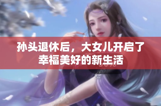 孙头退休后，大女儿开启了幸福美好的新生活