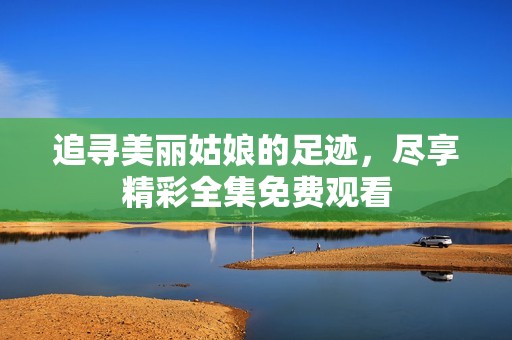 追寻美丽姑娘的足迹，尽享精彩全集免费观看