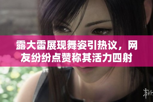露大雷展现舞姿引热议，网友纷纷点赞称其活力四射