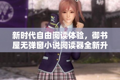 新时代自由阅读体验，御书屋无弹窗小说阅读器全新升级介绍