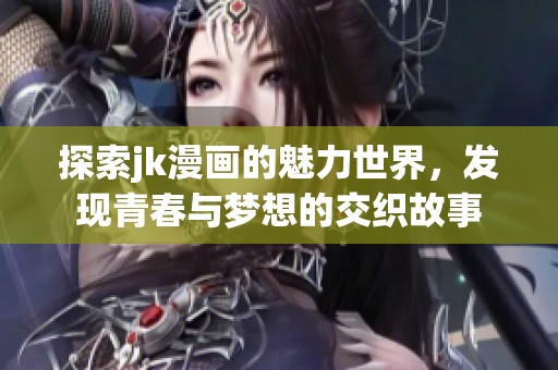 探索jk漫画的魅力世界，发现青春与梦想的交织故事