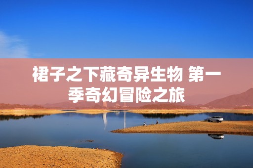 裙子之下藏奇异生物 第一季奇幻冒险之旅