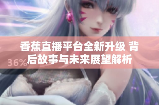 香蕉直播平台全新升级 背后故事与未来展望解析
