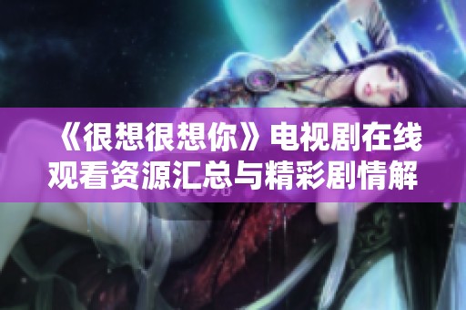 《很想很想你》电视剧在线观看资源汇总与精彩剧情解析