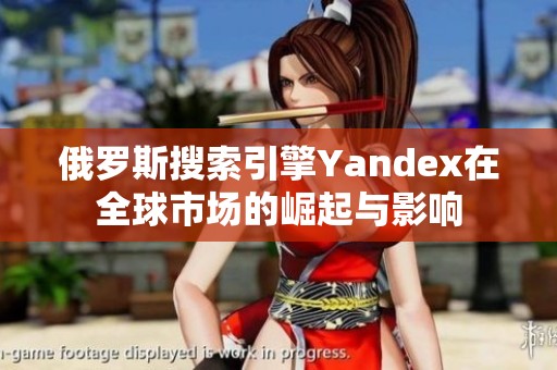 俄罗斯搜索引擎Yandex在全球市场的崛起与影响