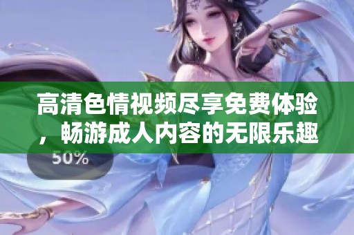 高清色情视频尽享免费体验，畅游成人内容的无限乐趣
