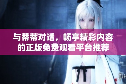 与蒂蒂对话，畅享精彩内容的正版免费观看平台推荐