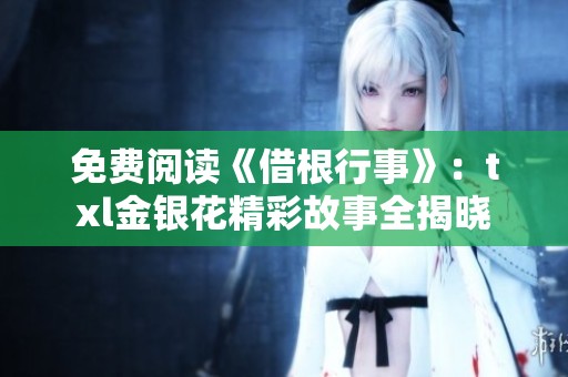 免费阅读《借根行事》：txl金银花精彩故事全揭晓