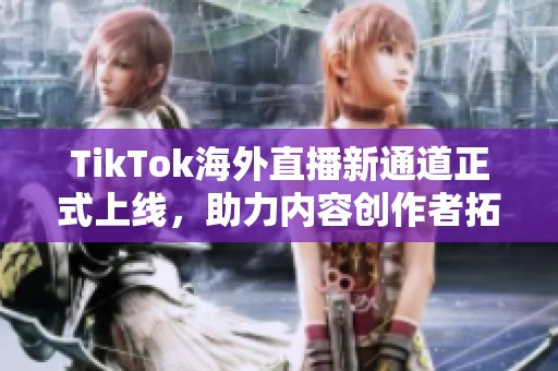 TikTok海外直播新通道正式上线，助力内容创作者拓展市场