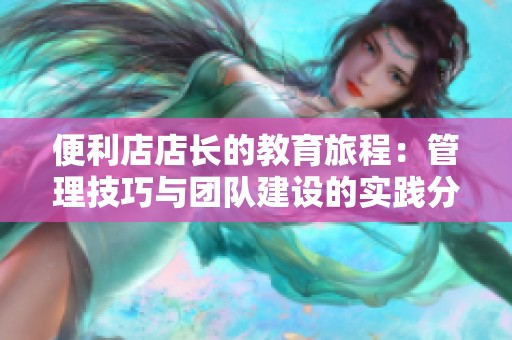 便利店店长的教育旅程：管理技巧与团队建设的实践分享