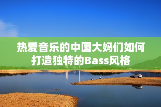 热爱音乐的中国大妈们如何打造独特的Bass风格