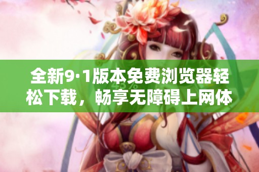 全新9·1版本免费浏览器轻松下载，畅享无障碍上网体验！