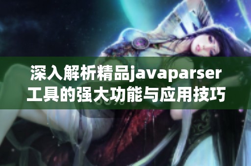 深入解析精品javaparser工具的强大功能与应用技巧