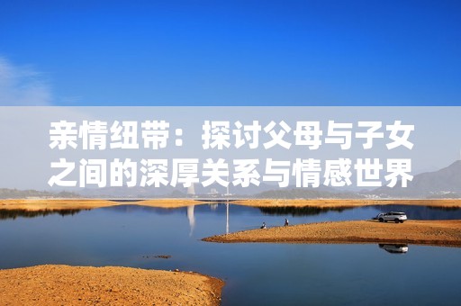 亲情纽带：探讨父母与子女之间的深厚关系与情感世界