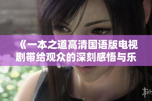 《一本之道高清国语版电视剧带给观众的深刻感悟与乐趣》