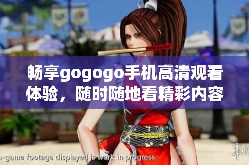 畅享gogogo手机高清观看体验，随时随地看精彩内容