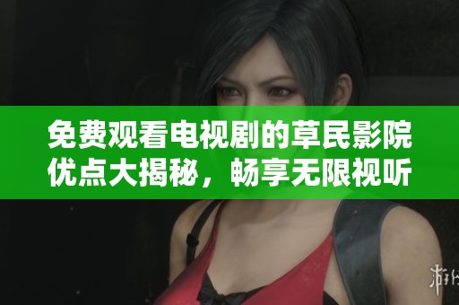 免费观看电视剧的草民影院优点大揭秘，畅享无限视听乐趣