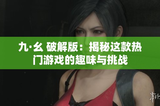 九·幺 破解版：揭秘这款热门游戏的趣味与挑战