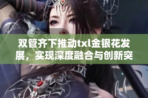 双管齐下推动txl金银花发展，实现深度融合与创新突破