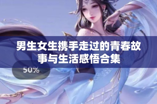 男生女生携手走过的青春故事与生活感悟合集