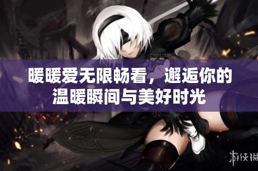 暖暖爱无限畅看，邂逅你的温暖瞬间与美好时光
