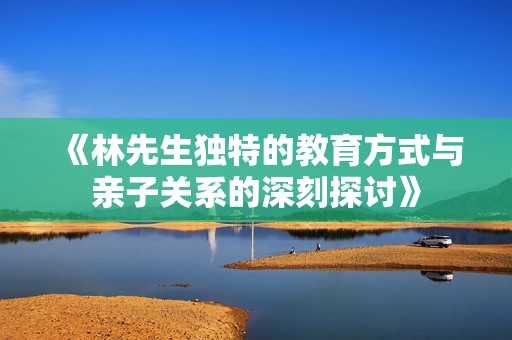 《林先生独特的教育方式与亲子关系的深刻探讨》