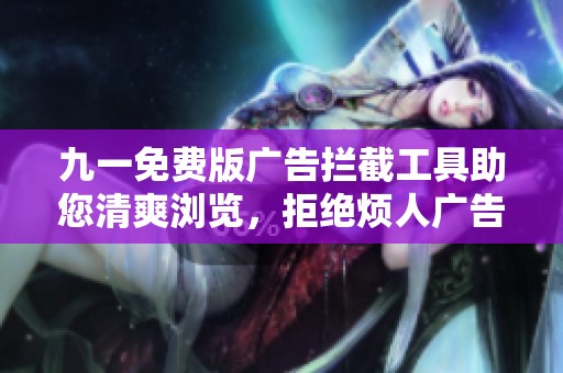 九一免费版广告拦截工具助您清爽浏览，拒绝烦人广告干扰