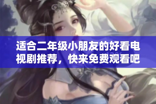 适合二年级小朋友的好看电视剧推荐，快来免费观看吧！