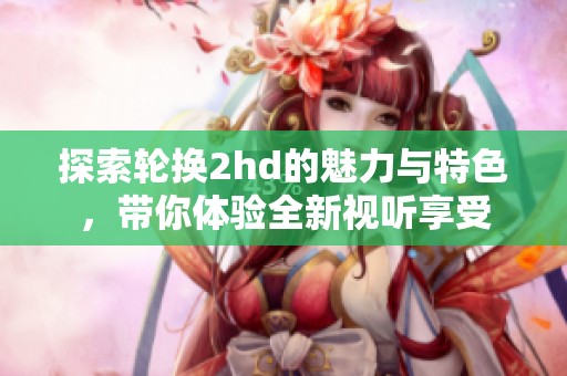 探索轮换2hd的魅力与特色，带你体验全新视听享受