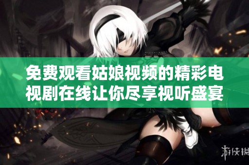 免费观看姑娘视频的精彩电视剧在线让你尽享视听盛宴