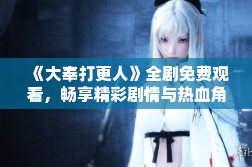 《大奉打更人》全剧免费观看，畅享精彩剧情与热血角色！