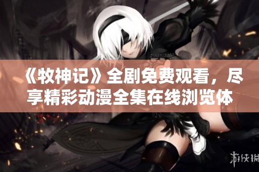 《牧神记》全剧免费观看，尽享精彩动漫全集在线浏览体验