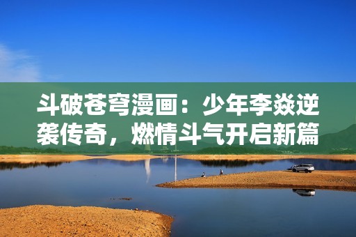 斗破苍穹漫画：少年李焱逆袭传奇，燃情斗气开启新篇章