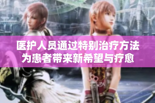 医护人员通过特别治疗方法为患者带来新希望与疗愈