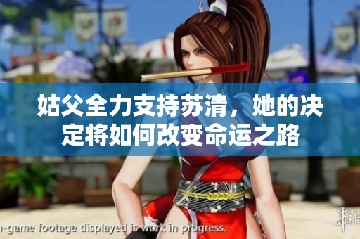 姑父全力支持苏清，她的决定将如何改变命运之路