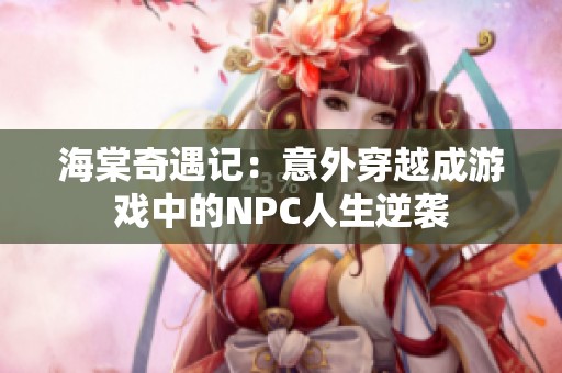 海棠奇遇记：意外穿越成游戏中的NPC人生逆袭