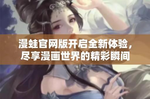 漫蛙官网版开启全新体验，尽享漫画世界的精彩瞬间