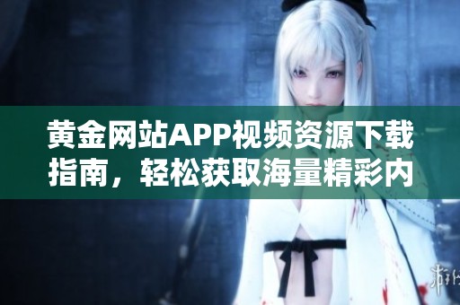 黄金网站APP视频资源下载指南，轻松获取海量精彩内容