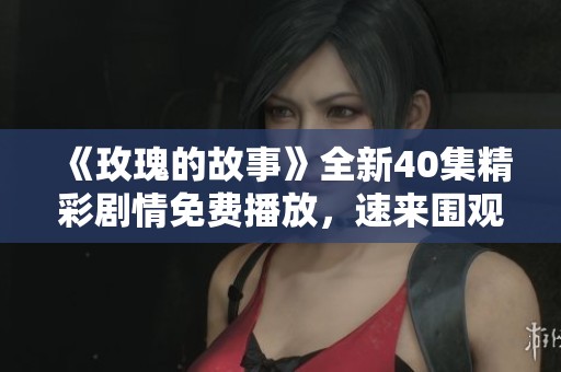 《玫瑰的故事》全新40集精彩剧情免费播放，速来围观！