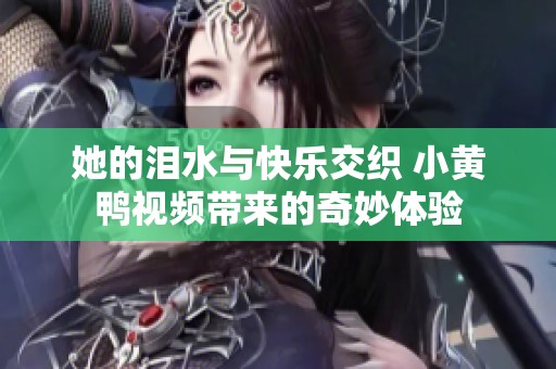 她的泪水与快乐交织 小黄鸭视频带来的奇妙体验