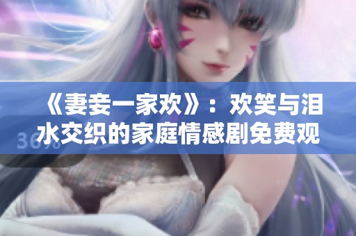 《妻妾一家欢》：欢笑与泪水交织的家庭情感剧免费观看指南