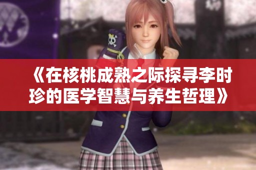 《在核桃成熟之际探寻李时珍的医学智慧与养生哲理》
