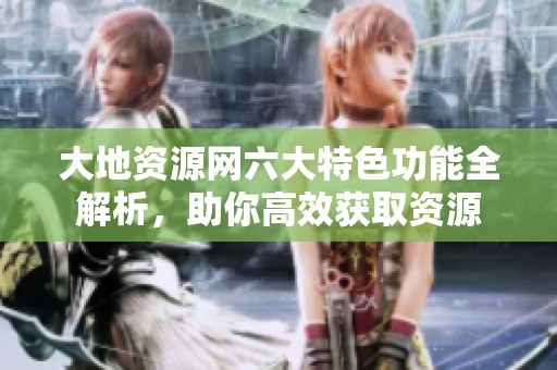 大地资源网六大特色功能全解析，助你高效获取资源