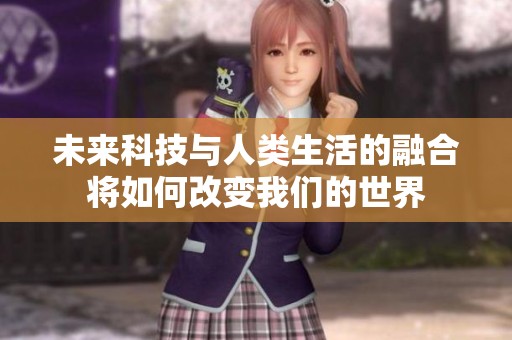 未来科技与人类生活的融合将如何改变我们的世界
