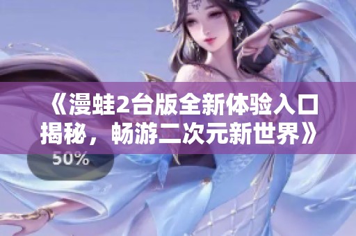 《漫蛙2台版全新体验入口揭秘，畅游二次元新世界》