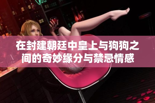 在封建朝廷中皇上与狗狗之间的奇妙缘分与禁忌情感