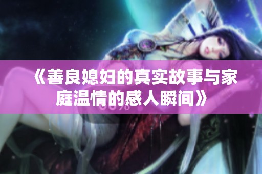 《善良媳妇的真实故事与家庭温情的感人瞬间》