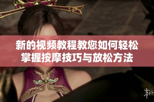 新的视频教程教您如何轻松掌握按摩技巧与放松方法