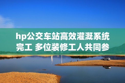hp公交车站高效灌溉系统完工 多位装修工人共同参与建设